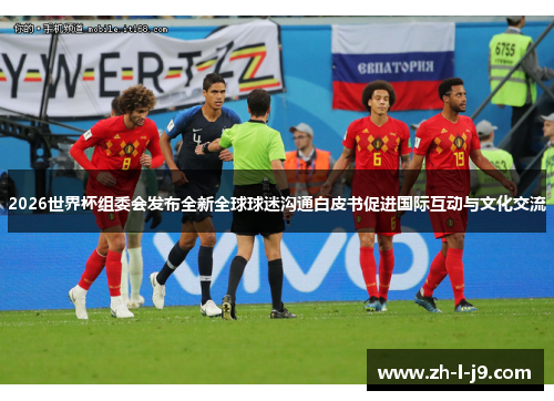 2026世界杯组委会发布全新全球球迷沟通白皮书促进国际互动与文化交流 2026世界杯组委会发布全新全球球迷沟通白皮书促进国际互动与文化交流