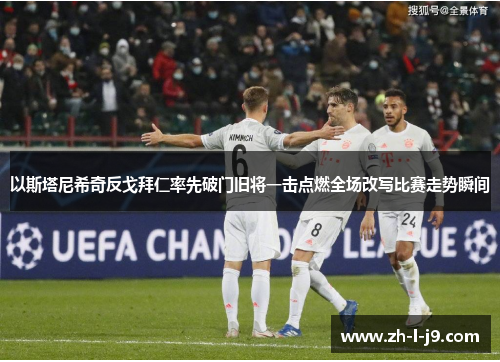 以斯塔尼希奇反戈拜仁率先破门旧将一击点燃全场改写比赛走势瞬间