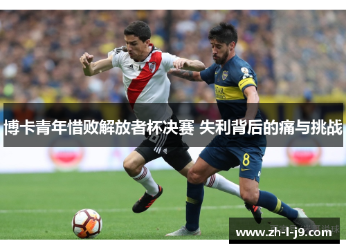 博卡青年惜败解放者杯决赛 失利背后的痛与挑战 博卡青年惜败解放者杯决赛 失利背后的痛与挑战