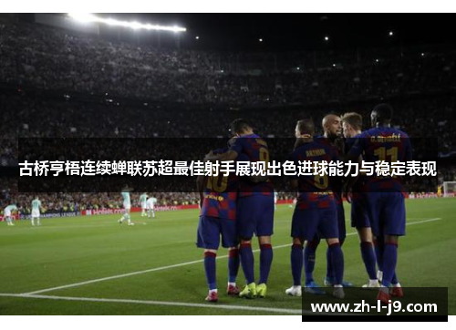 古桥亨梧连续蝉联苏超最佳射手展现出色进球能力与稳定表现