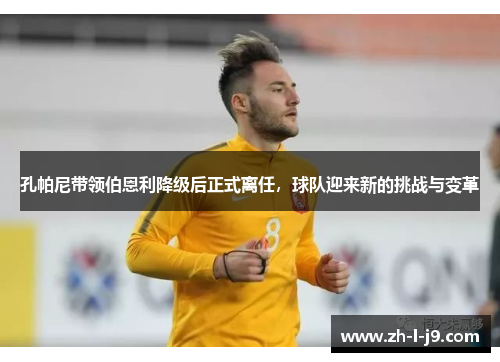 孔帕尼带领伯恩利降级后正式离任,球队迎来新的挑战与变革 孔帕尼带领伯恩利降级后正式离任,球队迎来新的挑战与变革
