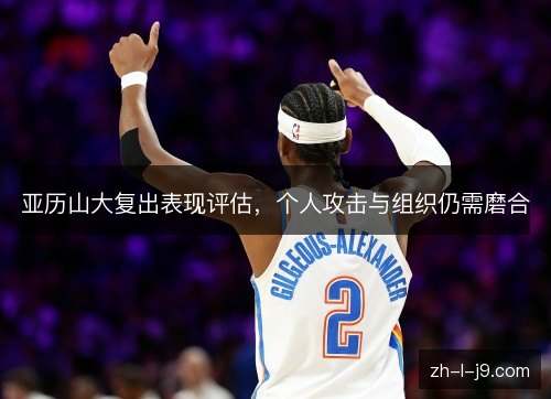 亚历山大复出表现评估，个人攻击与组织仍需磨合